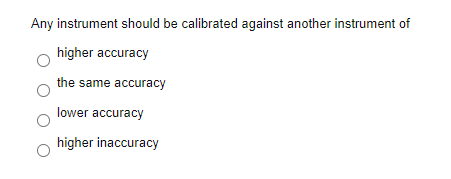 Any instrument should be calibrated against another instrument of
higher accuracy
the same accuracy
lower accuracy
higher inaccuracy
