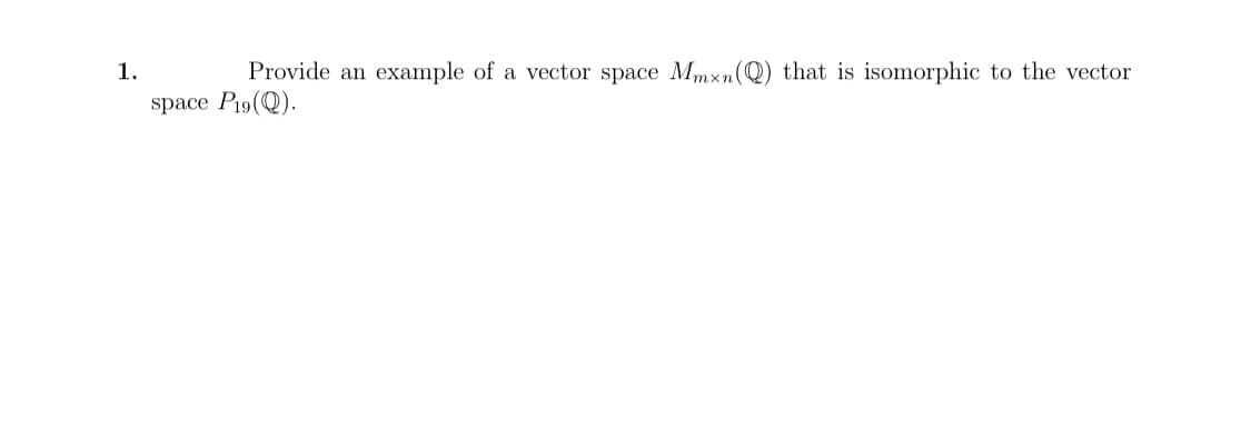 1.
Provide an example of a vector space Mmxn(Q) that is isomorphic to the vector
space P19(Q).
