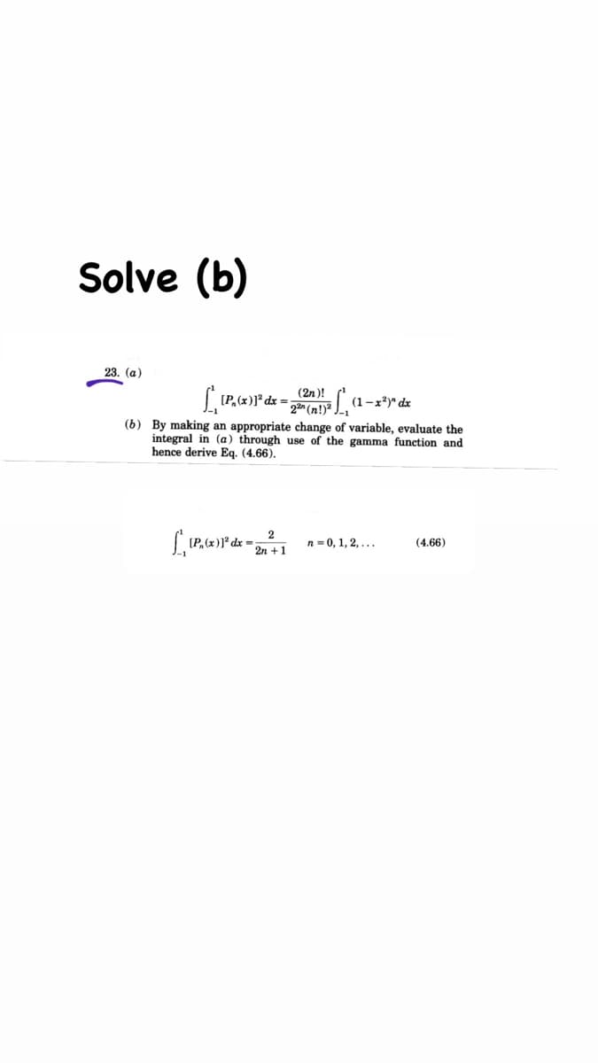 Solve (b)
23. (a)
(2n )!
(1-x*)" dx
(b) By making an appropriate change of variable, evaluate the
integral in (a) through use of the gamma function and
hence derive Eq. (4.66).
(P,(x )]° d
n =0, 1, 2, ...
(4.66)
