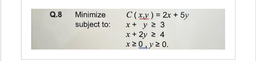 Q.8
Minimize
subject to:
C(x)=2x + 5y
x + y ≥ 3
x + 2y ≥ 4
x ≥ 0, y ≥ 0.