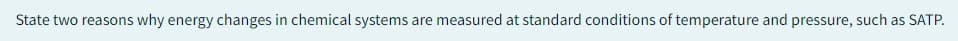 State two reasons why energy changes in chemical systems are measured at standard conditions of temperature and pressure, such as SATP.