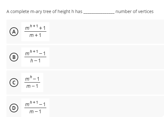 A complete m-ary tree of height h has
number of vertices
h+1
m
+1
(A)
m+1
mh+1-1
nh+1.
B
h-1
mh - 1
m - 1
mh+1-1
(D
m -1
