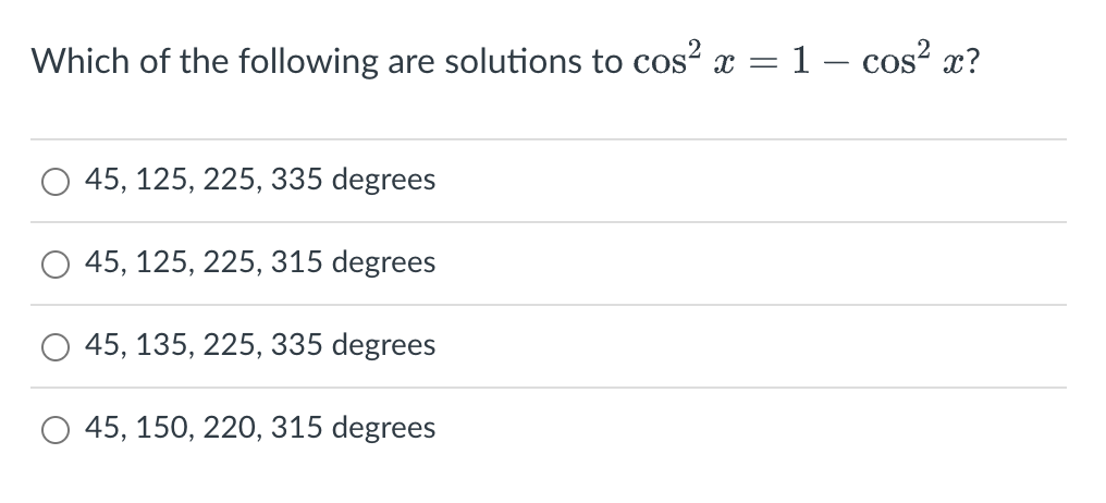 Which of the following are solutions to cos²x = 1 - cos² x?
45, 125, 225, 335 degrees
45, 125, 225, 315 degrees
45, 135, 225, 335 degrees
45, 150, 220, 315 degrees