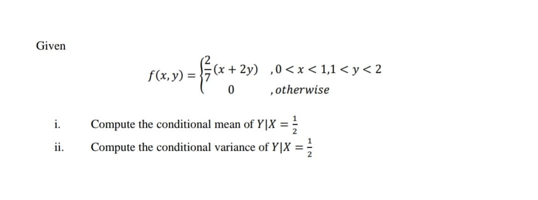 Given
(x + 2y)
,0 <x < 1,1 < y < 2
f(x, y) =
otherwise
i.
Compute the conditional mean of Y|X = =
2
ii.
Compute the conditional variance of Y|X = -
%3D
