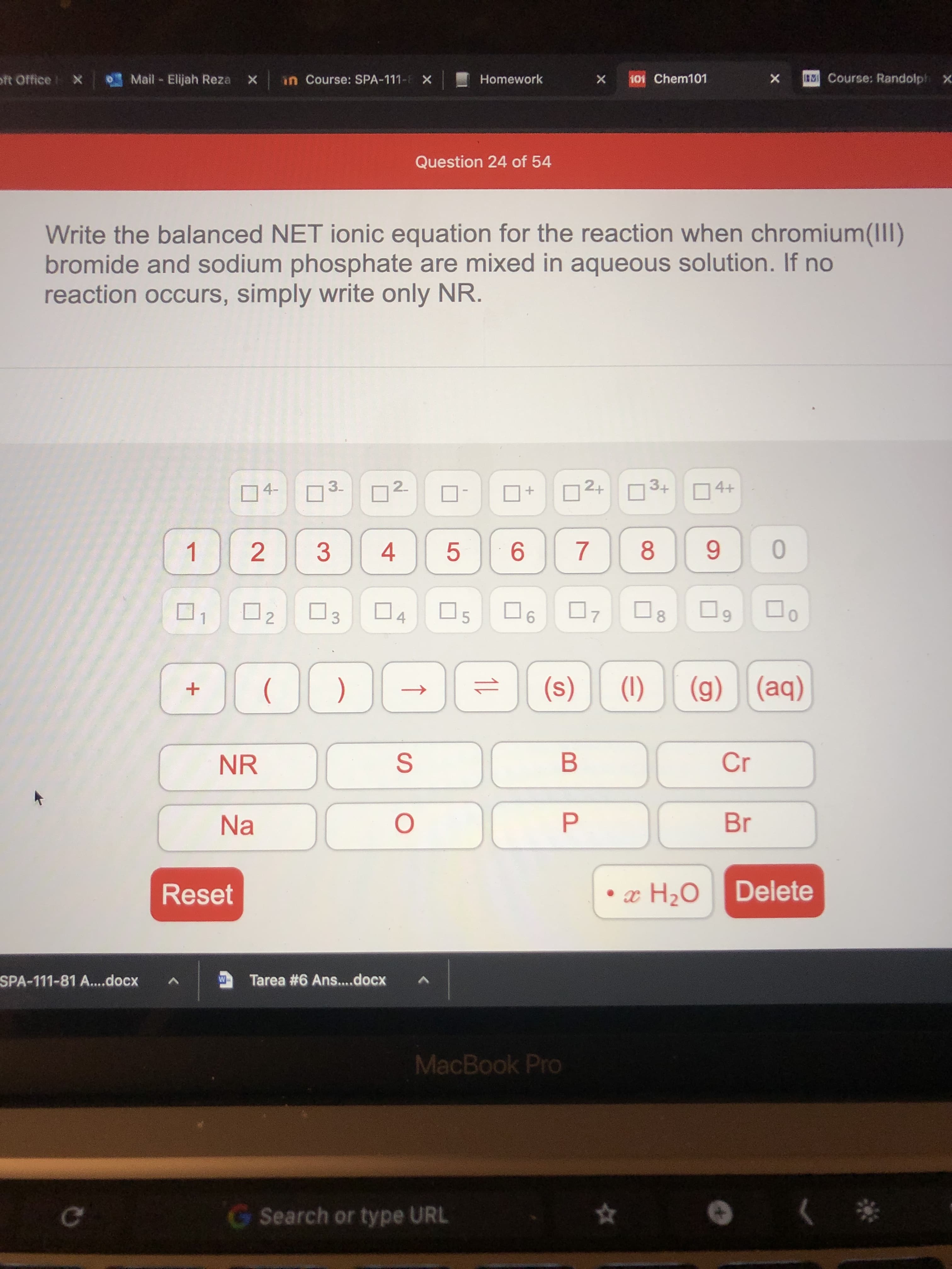 Write the balanced NET ionic equation for the reaction when chromium(III)
bromide and sodium phosphate are mixed in aqueous solution. If no
reaction occurs, simply write only NR.
