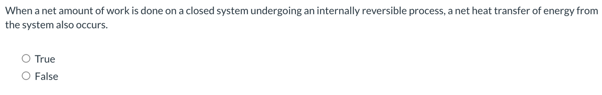 When a net amount of work is done on a closed system undergoing an internally reversible process, a net heat transfer of energy from
the system also occurs.
True
O False
