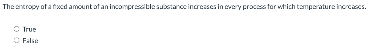 The entropy of a fixed amount of an incompressible substance increases in every process for which temperature increases.
O True
O False
