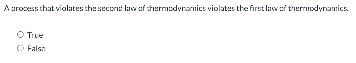 A process that violates the second law of thermodynamics violates the first law of thermodynamics.
True
O False
