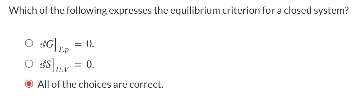 Which of the following expresses the equilibrium criterion for a closed system?
O dG]7, = 0.
O dS\u.v
0.
All of the choices are correct.
