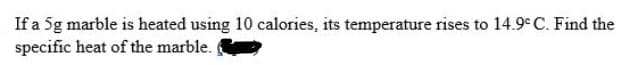 If a 5g marble is heated using 10 calories, its temperature rises to 14.9° C. Find the
specific heat of the marble.
