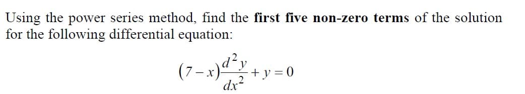 Using the power series method, find the first five non-zero terms of the solution
for the following differential equation:
(7–x)“+y = 0
dx2
