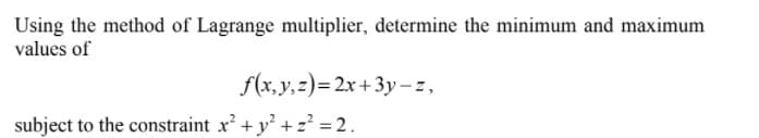 Using the method of Lagrange multiplier, determine the minimum and maximum
values of
f(x,y,z)=2x+3y –z,
subject to the constraint x + y +z' = 2.
