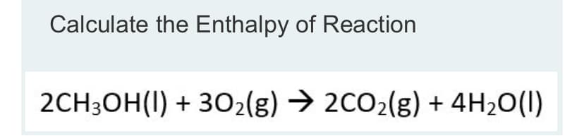 Calculate the Enthalpy of Reaction
2CH3OH(I) + 302(g) → 2CO2(g) + 4H2O(1I)
