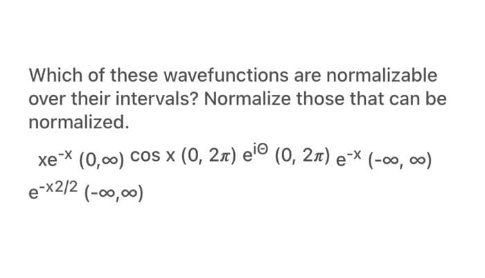 Which of these wavefunctions are normalizable
over their intervals? Normalize those that can be
normalized.
xe-X (0,00) cos x (0, 2x) elº (0, 2x) e-x (-0, 0)
e-x2/2 (-o,00)
