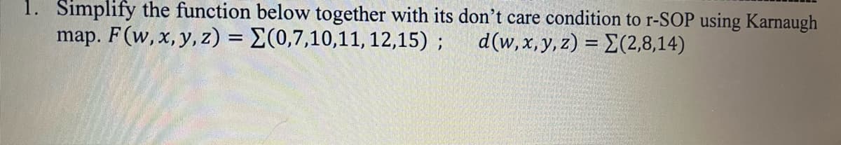 1. Simplify the function below together with its don't care condition to r-SOP using Karnaugh
map. F(w, x, y, z) = E(0,7,10,11,12,15) ;
d(w, x, y, z) = E(2,8,14)
%3D
