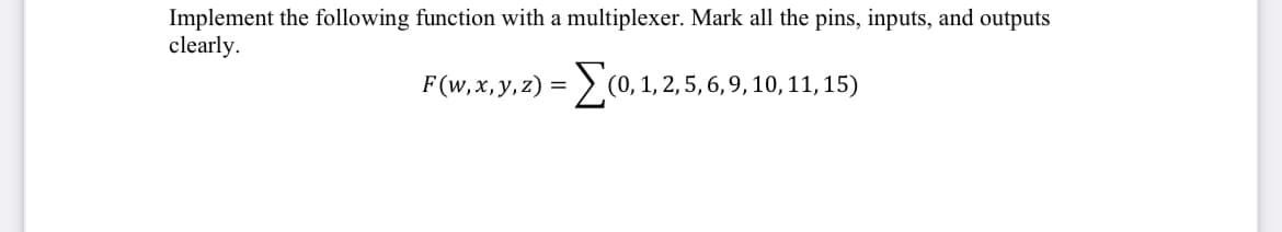 Implement the following function with a multiplexer. Mark all the pins, inputs, and outputs
clearly.
F (w,x,y,z) =
(,1,2,5, 6,9, 10, 11,15)
