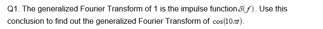 Q1. The generalized Fourier Transform of 1 is the impulse function (f). Use this
conclusion to find out the generalized Fourier Transform of cos(107).