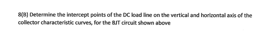 8(B) Determine the intercept points of the DC load line on the vertical and horizontal axis of the
collector characteristic curves, for the BJT circuit shown above
