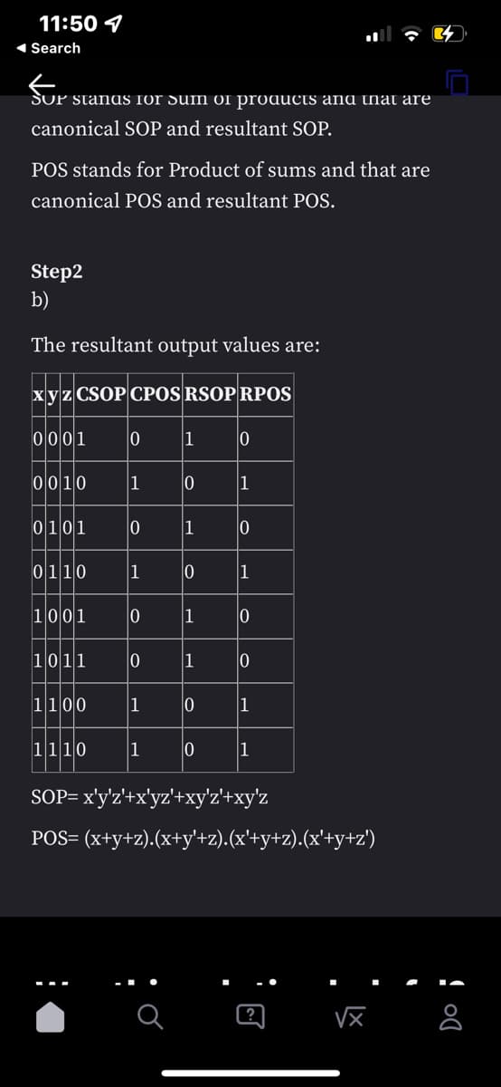 11:50
◄ Search
Fur
SUP stands for sum oi products and that are
canonical SOP and resultant SOP.
POS stands for Product of sums and that are
canonical POS and resultant POS.
Step2
b)
The resultant output values are:
xyz CSOP CPOS RSOP RPOS
0001 0 1
0010 |1 0
0101 0
0110
1
1 0
1 0
0
1 10
0
1
1001 0
1011 0 1 0
1100
|1
1110 |1
SOP= x'y'z'+x'yz'+xy'z'+xy'z
POS= (x+y+z).(x+y'+z).(x'+y+z).(x'+y+z')
0
1
||1
√x
! 00
8