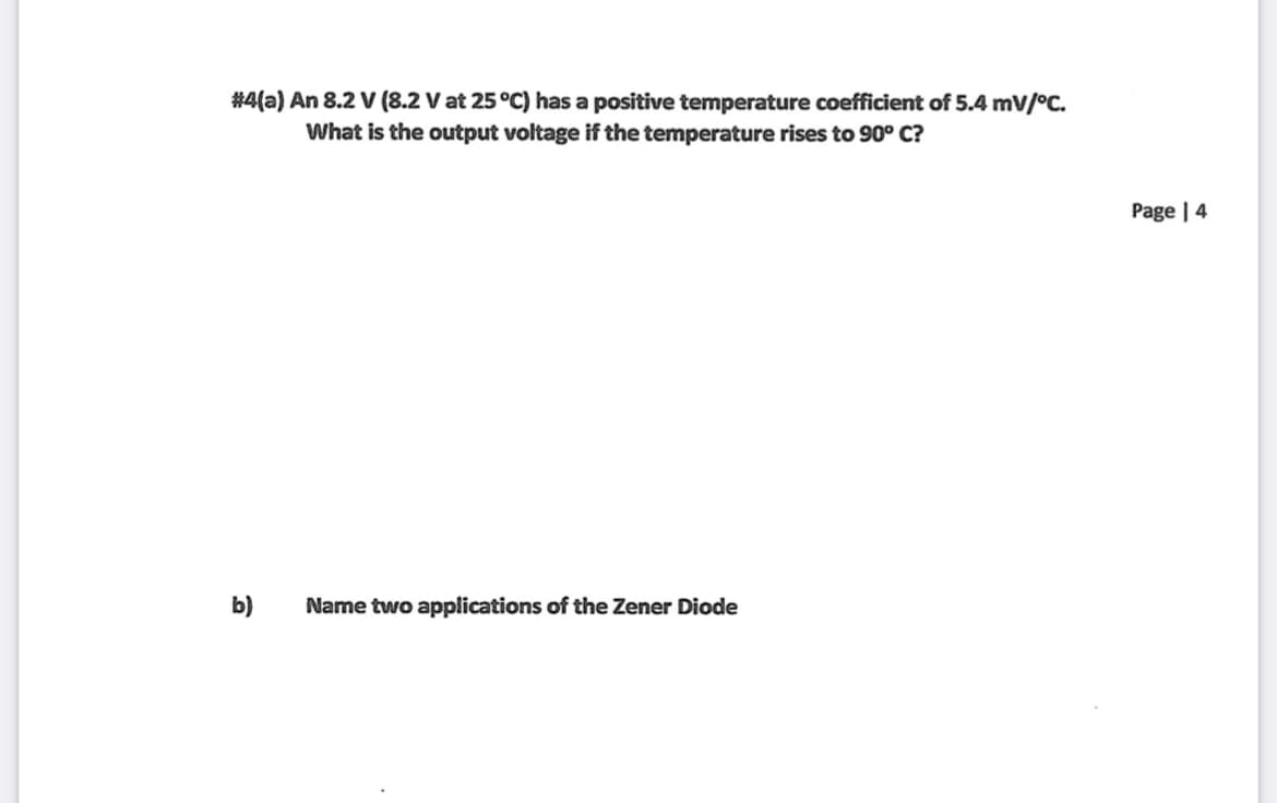 #4(a) An 8.2 V (8.2 V at 25 °C) has a positive temperature coefficient of 5.4 mV/°C.
What is the output voltage if the temperature rises to 90° C?
Page | 4
b)
Name two applications of the Zener Diode
