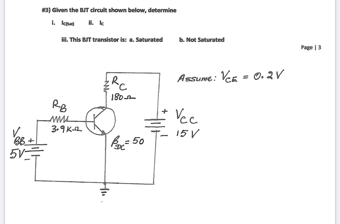 # 3) Given the BJT circuit shown below, determine
i. Iaqsat)
ii. Ie
iii. This BJT transistor is: a. Saturated
b. Not Saturated
Page | 3
Assume: VCE = 0. 2 V
RB
Vec
3.9 KL
15 V
B= 50
DC
5V=
