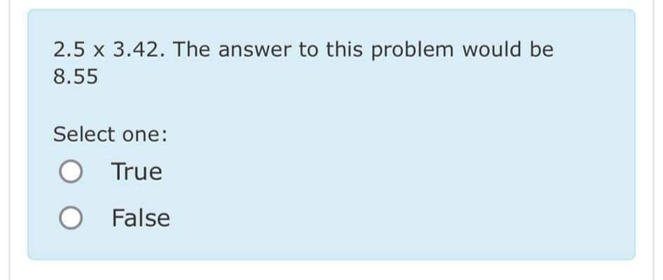 2.5 x 3.42. The answer to this problem would be
8.55
Select one:
O True
O False