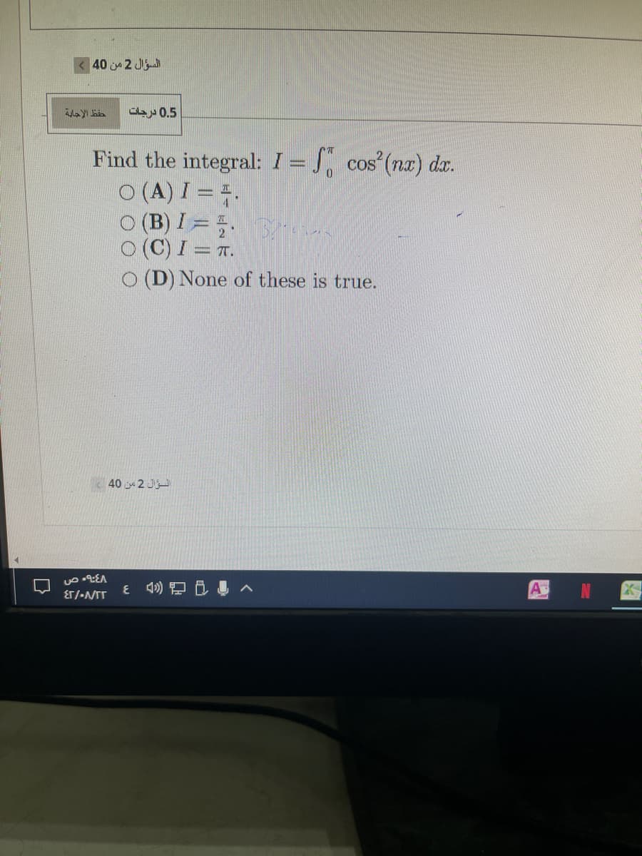 40 2 J
dby0.5
Find the integral: I = , cos (na) dx.
O (A) I = 4.
O (B) I= nan
O (C) I = T.
O (D) None of these is true.
40 2 J
