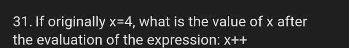 31. If originally x=4, what is the value of x after
the evaluation of the expression: x++
