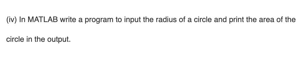 (iv) In MATLAB write a program to input the radius of a circle and print the area of the
circle in the output.
