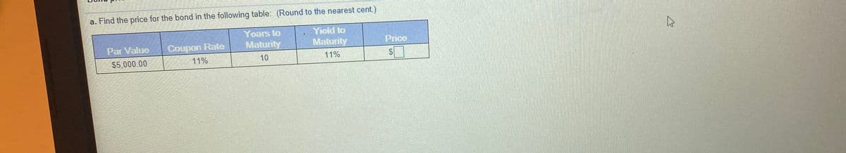 a. Find the price for the bond in the following table: (Round to the nearest cent.)
Years to
Maturity
Yield to
Maturity
Price
Par Value
Coupon Rate
$5,000.00
11%
10
11%
%24
