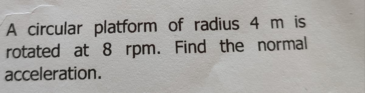 A circular platform of radius 4 m is
rotated at 8 rpm. Find the normal
acceleration.