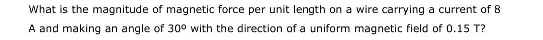 What is the magnitude of magnetic force per unit length on a wire carrying a current of 8
A and making an angle of 30° with the direction of a uniform magnetic field of 0.15 T?
