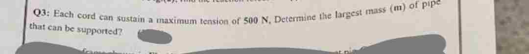 Q3: Each cord can sustain a maximum tension of 500 N, Determine the largest mass (m) of pipe
that can be supported?
Capsens