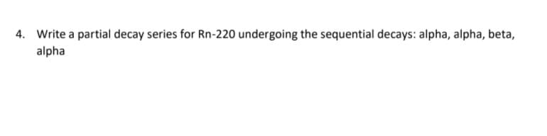 4. Write a partial decay series for Rn-220 undergoing the sequential decays: alpha, alpha, beta,
alpha
