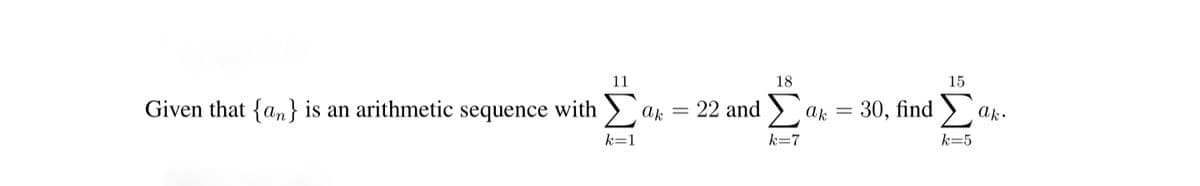 11
18
15
Given that {an} is an arithmetic sequence with > ak
= 22 and >
ak = 30, find ).
ak.
k=1
k=7
k=5
