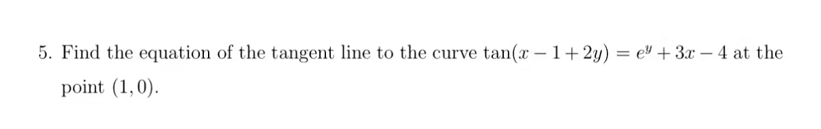 5. Find the equation of the tangent line to the curve
tan(x – 1+2y) = e + 3x – 4 at the
point (1,0).
