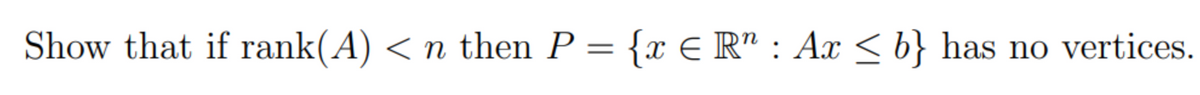 Show that if rank(A) < n then P = {x E R" : Ax < b} has no vertices.
