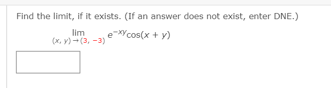 Find the limit, if it exists. (If an answer does not exist, enter DNE.)
lim
e-XYcos(x + y)
(x, y) → (3, -3)
