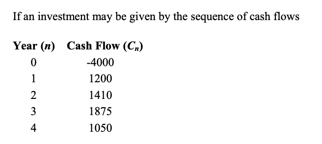 If an investment may be given by the sequence of cash flows
Year (n) Cash Flow (C,)
-4000
1
1200
1410
3
1875
4
1050
