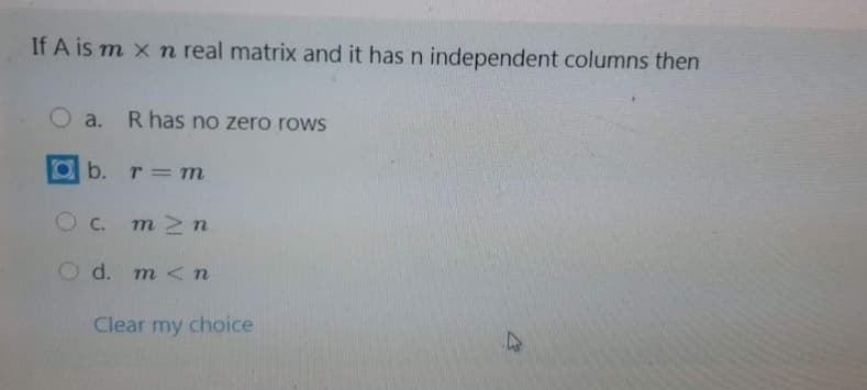 If A is m x n real matrix and it has n independent columns then
O a.
R has no zero rows
b.
r = m
O C. m 2n
d. m < n
Clear my choice
