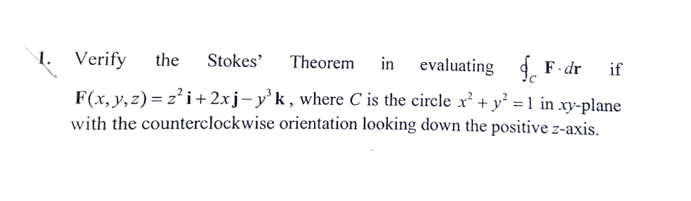 Verify the Stokes' Theorem in
evaluating
F.dr if
F(x, y, z) = z² i + 2xj-y³k, where C is the circle x² + y² = 1 in xy-plane
with the counterclockwise orientation looking down the positive z-axis.