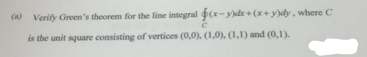 f(x−y)dx+(x+y)dy, where C
(a) Verify Green's theorem for the line integral
is the unit square consisting of vertices (0,0), (1,0), (1,1) and (0,1).