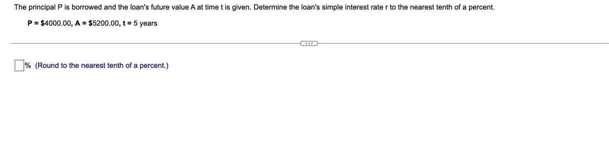 The principal P is borrowed and the loan's future value A at time t is given. Determine the loan's simple interest rate r to the nearest tenth of a percent.
P = $4000.00, A = $5200.00, t = 5 years
% (Round to the nearest tenth of a percent.)
