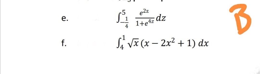 e.
f.
e2z
f³₁
1+e4z dz
4
√₁²√x (x − 2x² + 1) dx
B