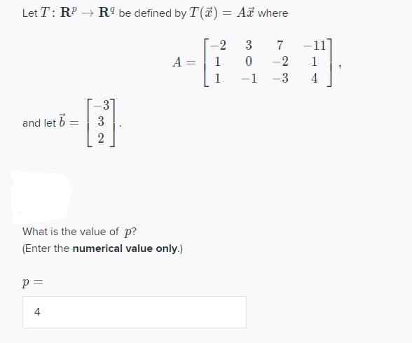 Let T: RP → R be defined by T(*) = Aã where
-2
3
7
A =
1
-2
1
-1
-3
3
and let 6
What is the value of p?
(Enter the numerical value only.)
4
