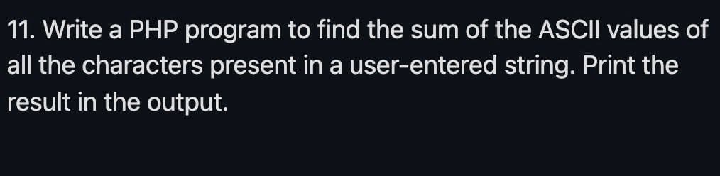 11. Write a PHP program to find the sum of the ASCII values of
all the characters present in a user-entered string. Print the
result in the output.
