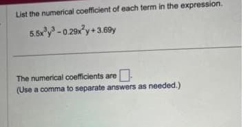 List the numerical coefficient of each term in the expression.
5.5x³y³ -0.29x²y+3.69y
The numerical coefficients are
(Use a comma to separate answers as needed.)