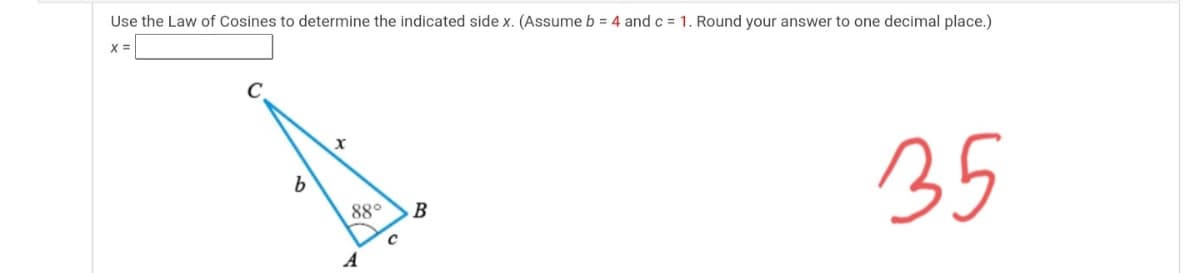 Use the Law of Cosines to determine the indicated side x. (Assume b = 4 and c = 1. Round your answer to one decimal place.)
X =
35
b.
88°
B
A
