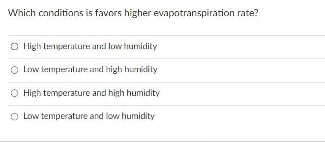 Which conditions is favors higher evapotranspiration rate?
O High temperature and low humidity
O Low temperature and high humidity
O High temperature and high humidity
O Low temperature and low humidity
