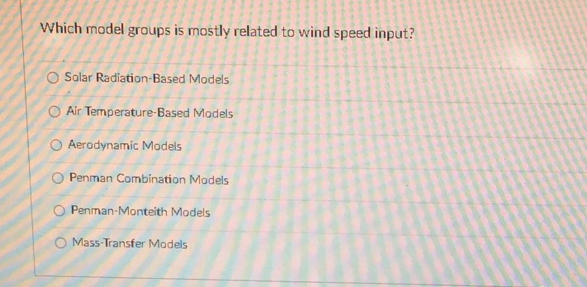 Which model groups is mostly related to wind speed input?
Solar Radiation-Based Models
O Air Temperature-Based Models
Aerodynamic Models
Penman Combination Models
Penman-Monteith Models
O Mass-Transfer Models
